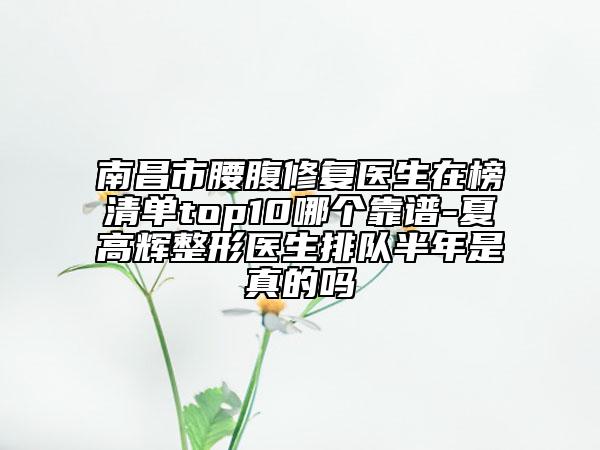 南昌市腰腹修復(fù)醫(yī)生在榜清單top10哪個靠譜-夏高輝整形醫(yī)生排隊(duì)半年是真的嗎