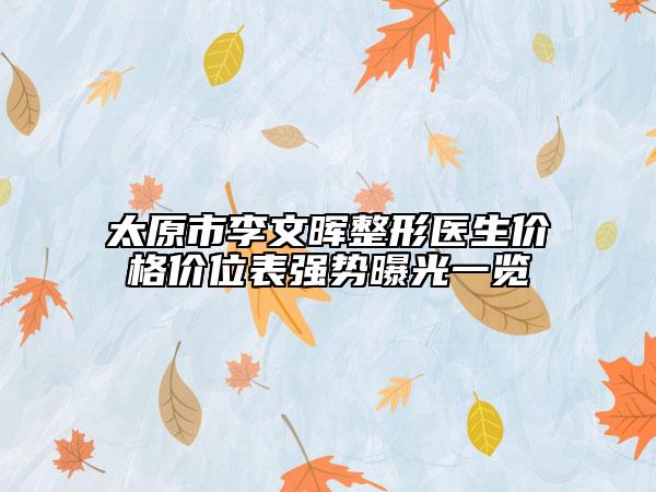 太原市李文暉整形醫(yī)生價(jià)格價(jià)位表強(qiáng)勢(shì)曝光一覽