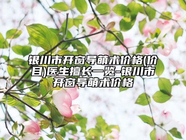 銀川市開窗導(dǎo)萌術(shù)價(jià)格(價(jià)目)醫(yī)生擅長(zhǎng)一覽-銀川市開窗導(dǎo)萌術(shù)價(jià)格