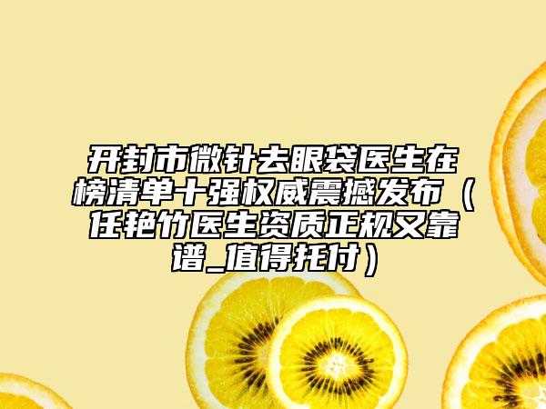 開封市微針去眼袋醫(yī)生在榜清單十強權威震撼發(fā)布（任艷竹醫(yī)生資質正規(guī)又靠譜_值得托付）