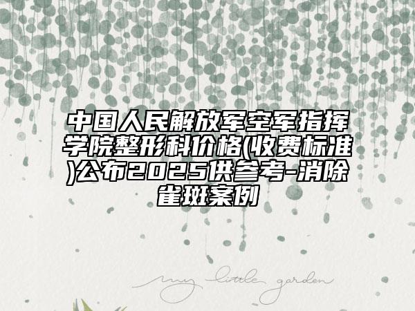 中國人民解放軍空軍指揮學院整形科價格(收費標準)公布2025供參考-消除雀斑案例