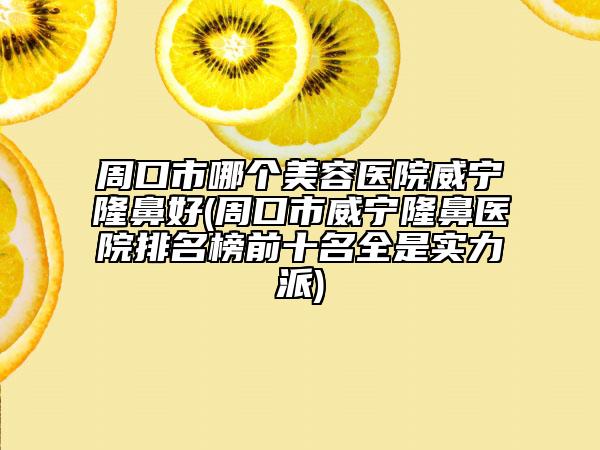 周口市哪個美容醫(yī)院威寧隆鼻好(周口市威寧隆鼻醫(yī)院排名榜前十名全是實力派)