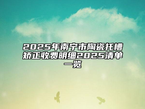 2025年南寧市陶瓷托槽矯正收費(fèi)明細(xì)2025清單一覽
