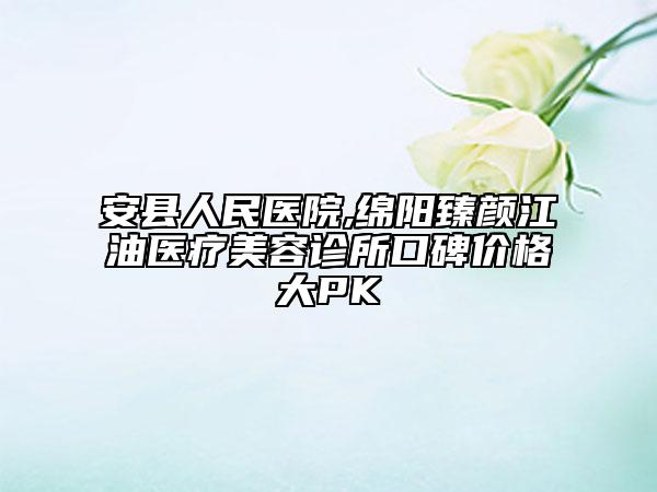 安縣人民醫(yī)院,綿陽臻顏江油醫(yī)療美容診所口碑價格大PK