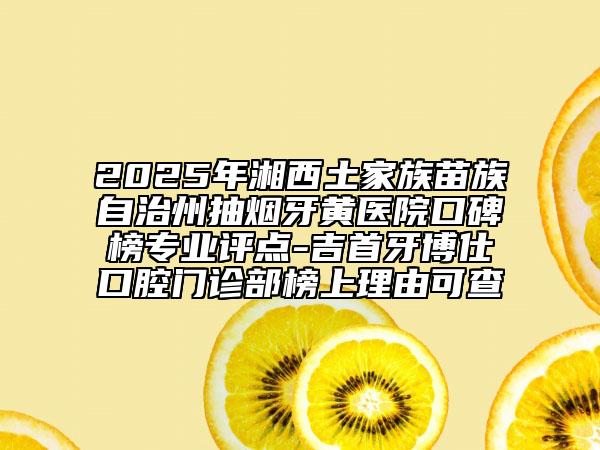 2025年湘西土家族苗族自治州抽煙牙黃醫(yī)院口碑榜專業(yè)評(píng)點(diǎn)-吉首牙博仕口腔門診部榜上理由可查