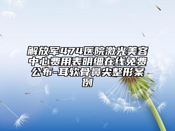 解放軍474醫(yī)院激光美容中心費用表明細在線免費公布-耳軟骨鼻尖整形案例
