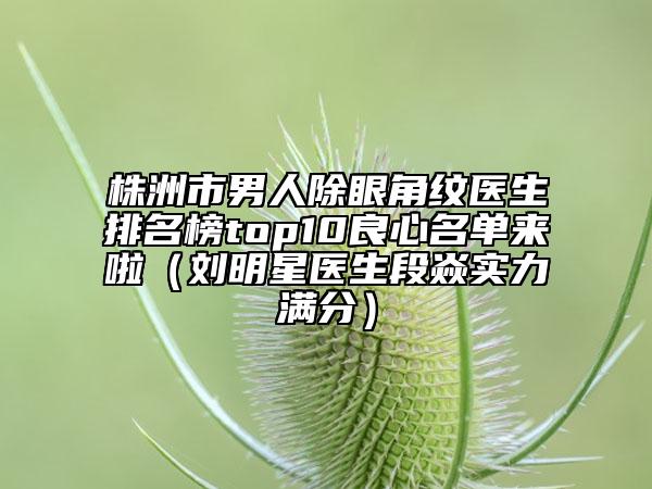 株洲市男人除眼角紋醫(yī)生排名榜top10良心名單來啦（劉明星醫(yī)生段焱實力滿分）