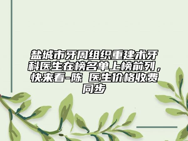 鹽城市牙周組織重建術(shù)牙科醫(yī)生在榜名單上榜前列，快來(lái)看-陳喆醫(yī)生價(jià)格收費(fèi)同步