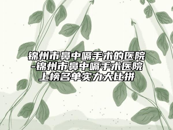 錦州市鼻中嗝手術的醫(yī)院-錦州市鼻中嗝手術醫(yī)院上榜名單實力大比拼