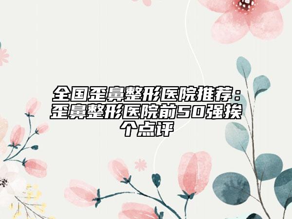 全國歪鼻整形醫(yī)院推薦：歪鼻整形醫(yī)院前50強挨個點評