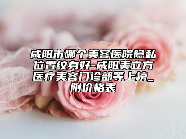 咸陽市哪個美容醫(yī)院隱私位置紋身好-咸陽美立方醫(yī)療美容門診部等上榜_附價格表