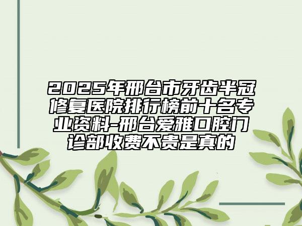 2025年邢臺(tái)市牙齒半冠修復(fù)醫(yī)院排行榜前十名專業(yè)資料-邢臺(tái)愛(ài)雅口腔門診部收費(fèi)不貴是真的