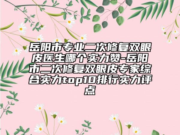 岳陽市專業(yè)二次修復雙眼皮醫(yī)生哪個實力贊-岳陽市二次修復雙眼皮專家綜合實力top10排行實力評點