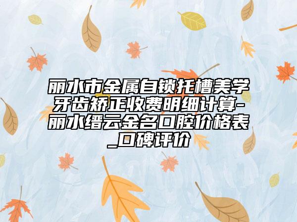 麗水市金屬自鎖托槽美學(xué)牙齒矯正收費明細(xì)計算-麗水縉云金名口腔價格表_口碑評價