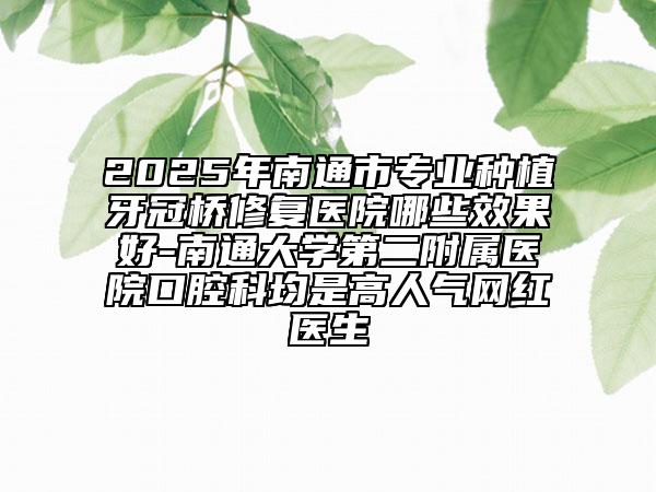 2025年南通市專業(yè)種植牙冠橋修復(fù)醫(yī)院哪些效果好-南通大學(xué)第二附屬醫(yī)院口腔科均是高人氣網(wǎng)紅醫(yī)生