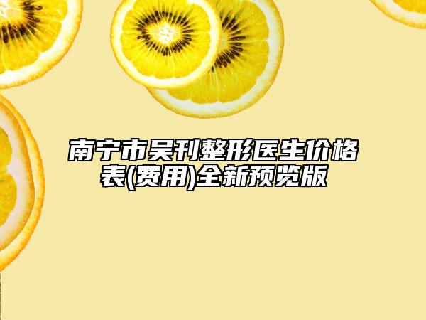 南寧市吳刊整形醫(yī)生價格表(費用)全新預覽版