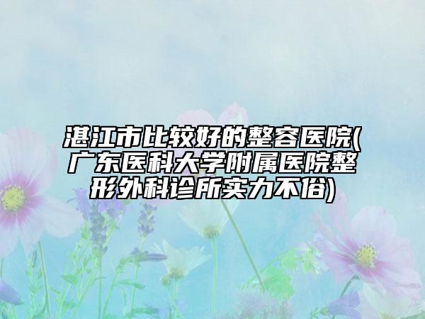 湛江市比較好的整容醫(yī)院(廣東醫(yī)科大學(xué)附屬醫(yī)院整形外科診所實(shí)力不俗)