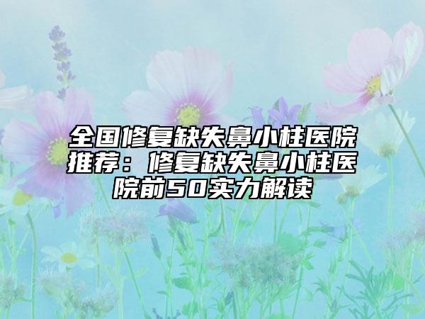 全國(guó)修復(fù)缺失鼻小柱醫(yī)院推薦：修復(fù)缺失鼻小柱醫(yī)院前50實(shí)力解讀