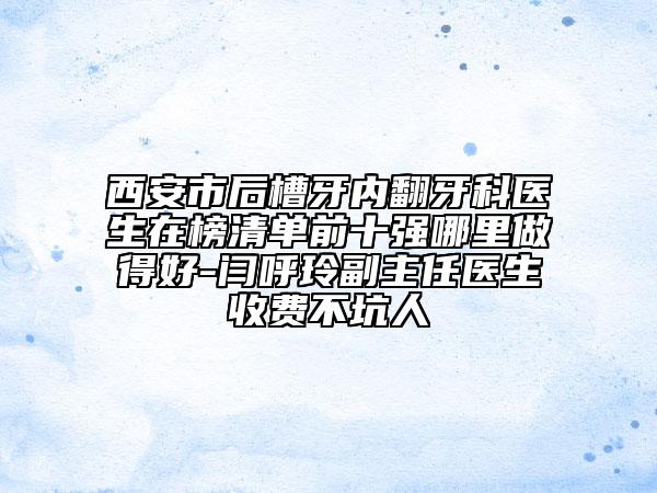 西安市后槽牙內(nèi)翻牙科醫(yī)生在榜清單前十強哪里做得好-閆呼玲副主任醫(yī)生收費不坑人
