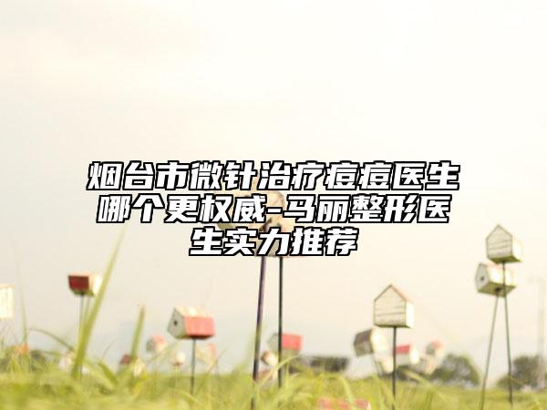 煙臺(tái)市微針治療痘痘醫(yī)生哪個(gè)更權(quán)威-馬麗整形醫(yī)生實(shí)力推薦