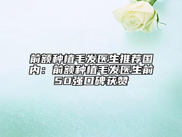 前額種植毛發(fā)醫(yī)生推薦國內(nèi)：前額種植毛發(fā)醫(yī)生前50強口碑獲贊