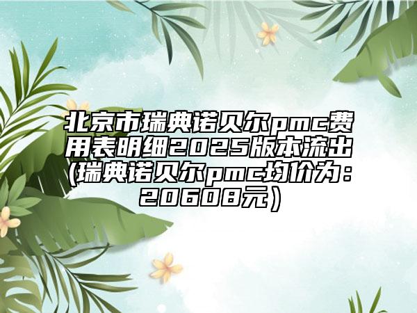 北京市瑞典諾貝爾pmc費(fèi)用表明細(xì)2025版本流出(瑞典諾貝爾pmc均價(jià)為：20608元）