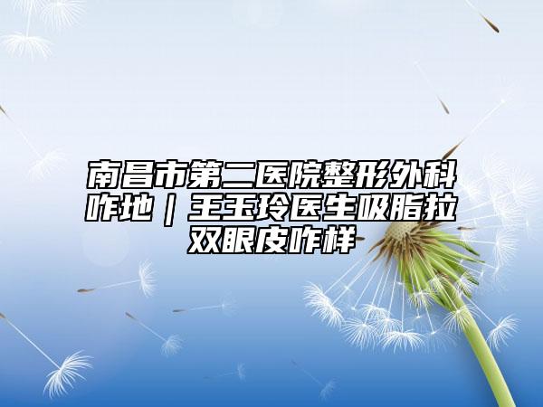 南昌市第二醫(yī)院整形外科咋地｜王玉玲醫(yī)生吸脂拉雙眼皮咋樣