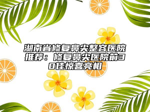 湖南省修復(fù)鼻尖整容醫(yī)院推薦：修復(fù)鼻尖醫(yī)院前30佳驚喜亮相