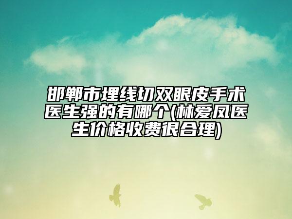 邯鄲市埋線切雙眼皮手術(shù)醫(yī)生強(qiáng)的有哪個(gè)(林愛(ài)鳳醫(yī)生價(jià)格收費(fèi)很合理)