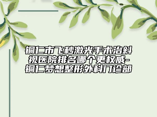 銅仁市飛秒激光手術(shù)治斜視醫(yī)院排名哪個(gè)更權(quán)威-銅仁夢(mèng)想整形外科門診部