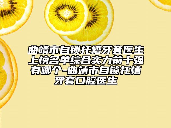 曲靖市自鎖托槽牙套醫(yī)生上榜名單綜合實力前十強(qiáng)有哪個-曲靖市自鎖托槽牙套口腔醫(yī)生