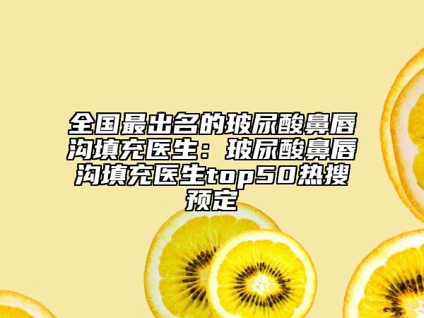 全國最出名的玻尿酸鼻唇溝填充醫(yī)生：玻尿酸鼻唇溝填充醫(yī)生top50熱搜預定