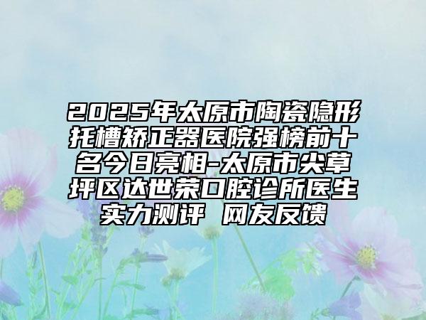 2025年太原市陶瓷隱形托槽矯正器醫(yī)院強(qiáng)榜前十名今日亮相-太原市尖草坪區(qū)達(dá)世榮口腔診所醫(yī)生實(shí)力測評(píng) 網(wǎng)友反饋