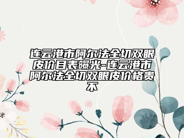 連云港市阿爾法全切雙眼皮價目表曝光-連云港市阿爾法全切雙眼皮價格貴不