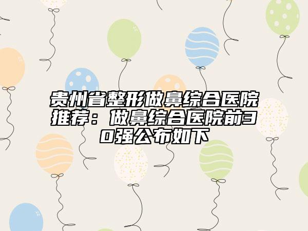 貴州省整形做鼻綜合醫(yī)院推薦：做鼻綜合醫(yī)院前30強公布如下