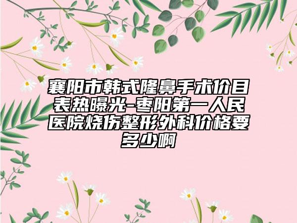 襄陽(yáng)市韓式隆鼻手術(shù)價(jià)目表熱曝光-棗陽(yáng)第一人民醫(yī)院燒傷整形外科價(jià)格要多少啊