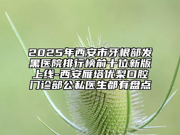 2025年西安市牙根部發(fā)黑醫(yī)院排行榜前十位新版上線-西安雁塔優(yōu)梨口腔門診部公私醫(yī)生都有盤點(diǎn)