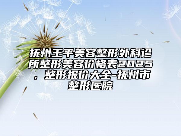 撫州王平美容整形外科診所整形美容價(jià)格表2025，整形報(bào)價(jià)大全-撫州市整形醫(yī)院