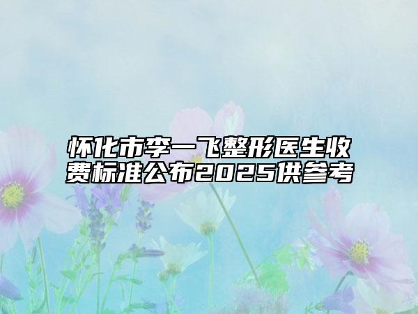 懷化市李一飛整形醫(yī)生收費(fèi)標(biāo)準(zhǔn)公布2025供參考