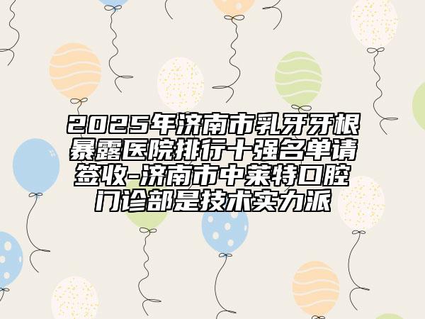 2025年濟(jì)南市乳牙牙根暴露醫(yī)院排行十強(qiáng)名單請簽收-濟(jì)南市中萊特口腔門診部是技術(shù)實(shí)力派