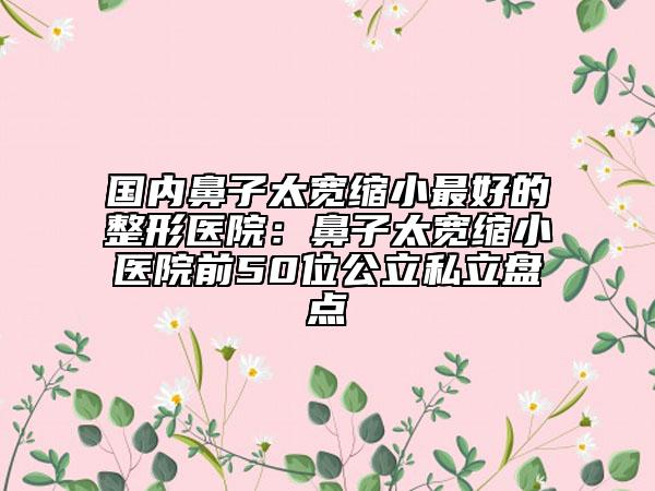 國內(nèi)鼻子太寬縮小最好的整形醫(yī)院：鼻子太寬縮小醫(yī)院前50位公立私立盤點