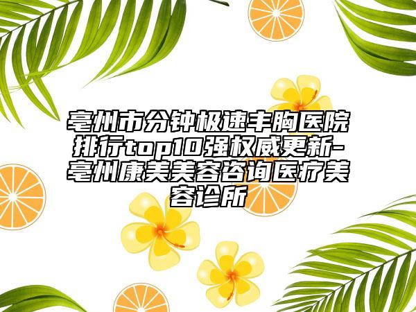 亳州市分鐘極速豐胸醫(yī)院排行top10強權(quán)威更新-亳州康美美容咨詢醫(yī)療美容診所