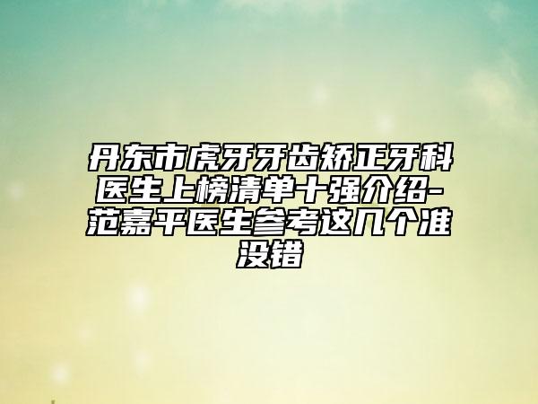 丹東市虎牙牙齒矯正牙科醫(yī)生上榜清單十強介紹-范嘉平醫(yī)生參考這幾個準(zhǔn)沒錯