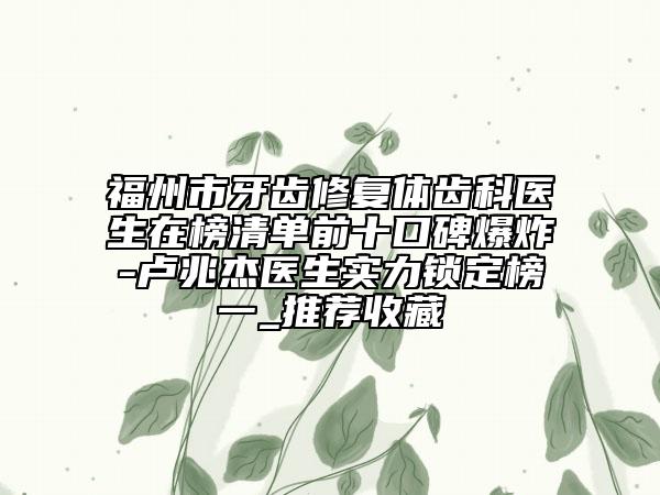 福州市牙齒修復(fù)體齒科醫(yī)生在榜清單前十口碑爆炸-盧兆杰醫(yī)生實(shí)力鎖定榜一_推薦收藏