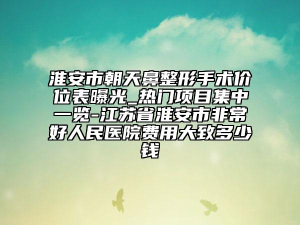 淮安市朝天鼻整形手術(shù)價位表曝光_熱門項目集中一覽-江蘇省淮安市非常好人民醫(yī)院費(fèi)用大致多少錢