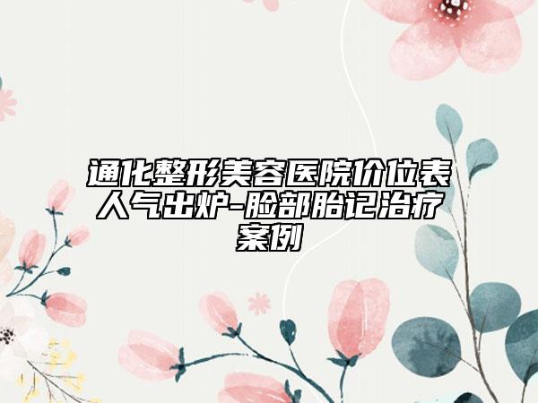 通化整形美容醫(yī)院價位表人氣出爐-臉部胎記治療案例
