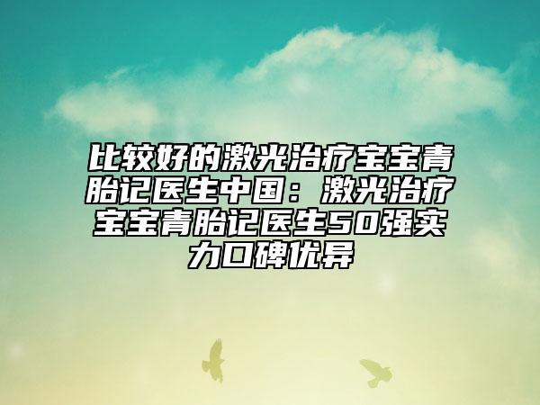 比較好的激光治療寶寶青胎記醫(yī)生中國：激光治療寶寶青胎記醫(yī)生50強實力口碑優(yōu)異