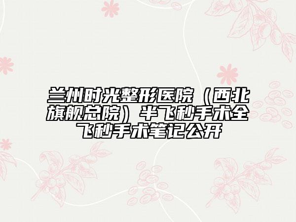 蘭州時(shí)光整形醫(yī)院（西北旗艦總院）半飛秒手術(shù)全飛秒手術(shù)筆記公開