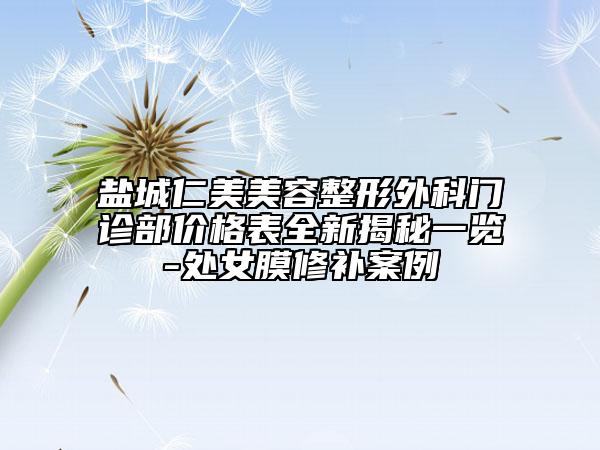 鹽城仁美美容整形外科門診部價格表全新揭秘一覽-處女膜修補(bǔ)案例