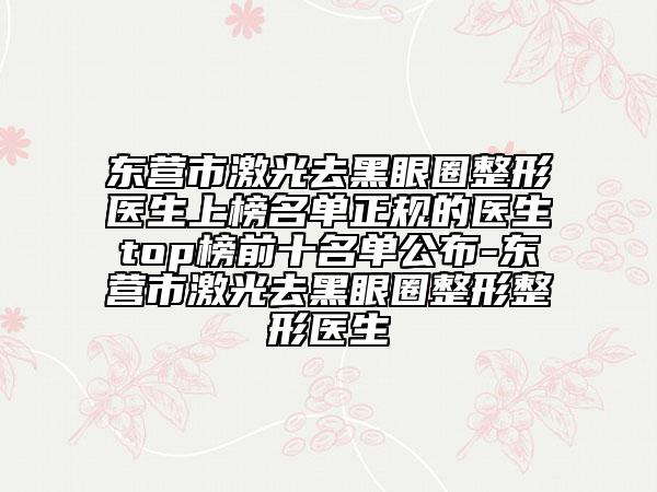 東營(yíng)市激光去黑眼圈整形醫(yī)生上榜名單正規(guī)的醫(yī)生top榜前十名單公布-東營(yíng)市激光去黑眼圈整形整形醫(yī)生